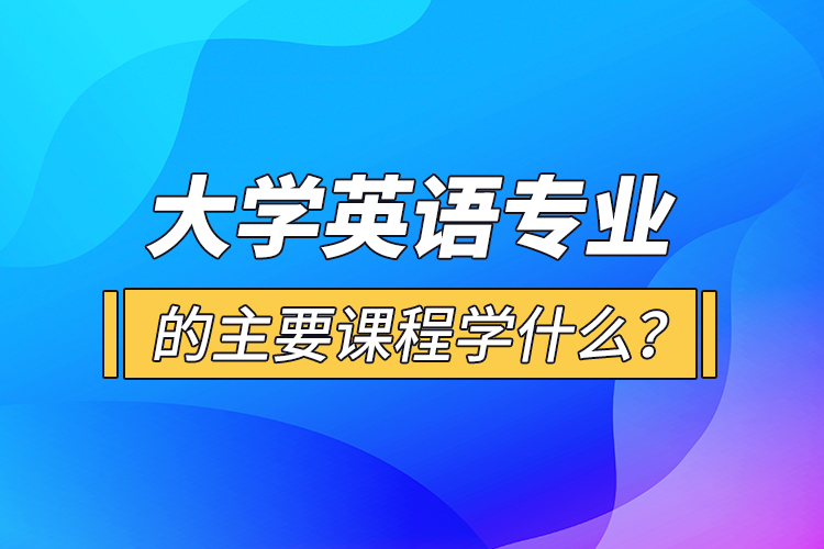 大學(xué)英語(yǔ)專業(yè)的主要課程學(xué)什么？