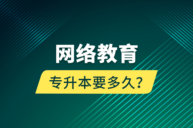 網(wǎng)絡(luò)教育專升本要多久？