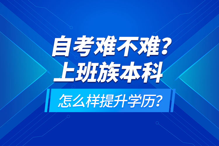 自考難不難？上班族本科怎么樣提升學(xué)歷？
