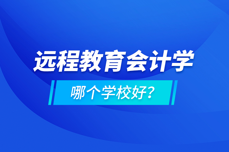 遠程教育會計學(xué)哪個學(xué)校好？