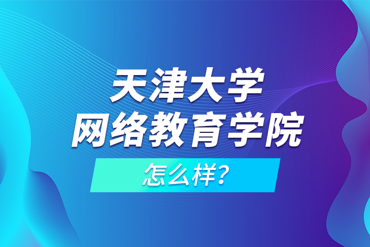 天津大學(xué)網(wǎng)絡(luò)教育學(xué)院怎么樣？