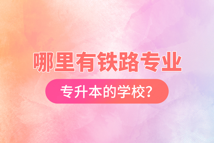 哪里有鐵路專業(yè)專升本的學(xué)校？