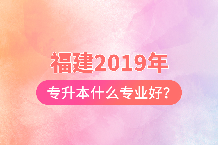 福建2019年專升本什么專業(yè)好？
