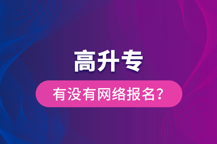 高升專有沒有網(wǎng)絡(luò)報(bào)名？
