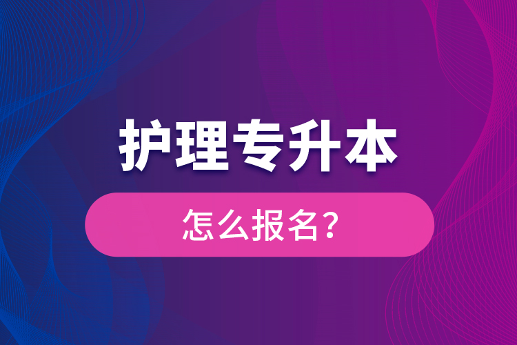 護(hù)理專(zhuān)升本怎么報(bào)名？