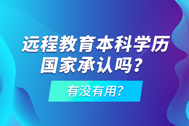 遠(yuǎn)程教育本科學(xué)歷國(guó)家承認(rèn)嗎？有沒(méi)有用？