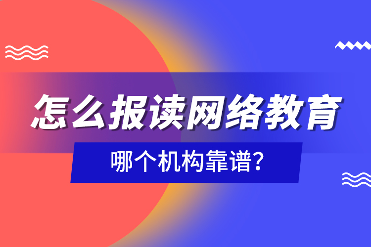 怎么報(bào)讀網(wǎng)絡(luò)教育，哪個(gè)機(jī)構(gòu)靠譜？