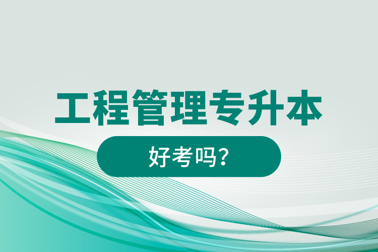 工程管理專升本好考嗎？
