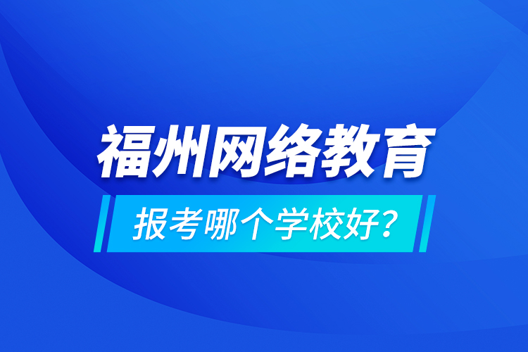 福州網(wǎng)絡教育報考哪個學校好？