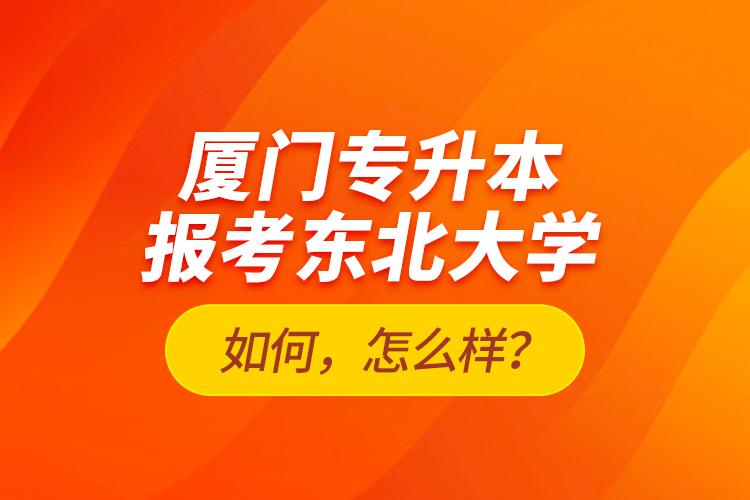 廈門專升本報考東北大學(xué)如何，怎么樣？