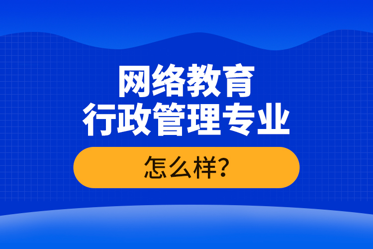 網(wǎng)絡教育行政管理專業(yè)怎么樣？