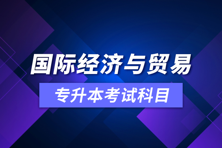國(guó)際經(jīng)濟(jì)與貿(mào)易專(zhuān)升本考試科目