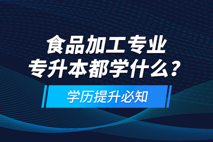 食品加工專業(yè)專升本都學(xué)什么？學(xué)歷提升必知