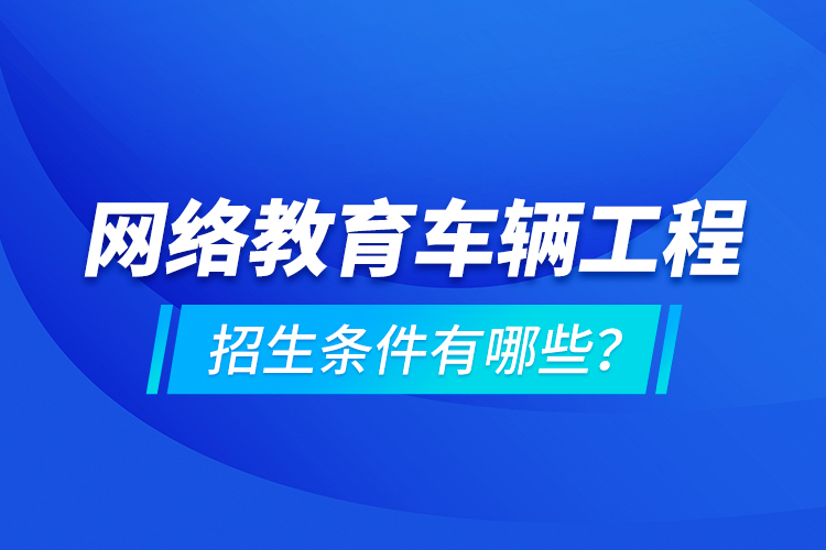 網(wǎng)絡(luò)教育車輛工程的招生條件有哪些？