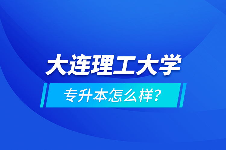 大連理工大學專升本怎么樣？