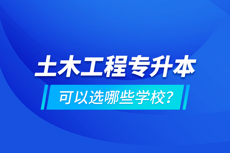 土木工程專升本可以選哪些學(xué)校？