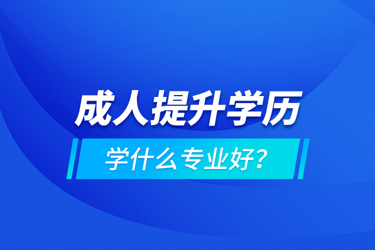 成人提升學(xué)歷學(xué)什么專業(yè)好？