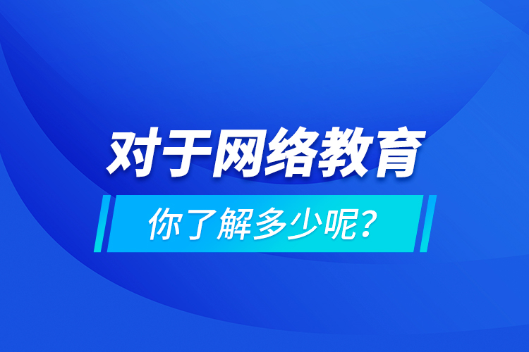 對于網(wǎng)絡(luò)教育你了解多少呢？