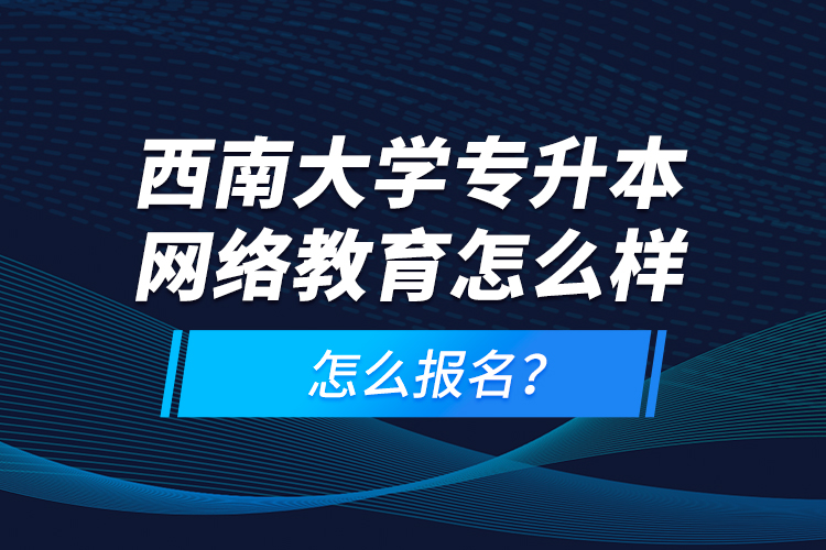西南大學(xué)專升本網(wǎng)絡(luò)教育怎么樣，怎么報(bào)名？