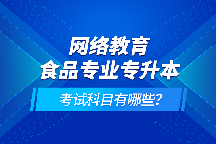 網絡教育食品專業(yè)專升本的考試科目有哪些？