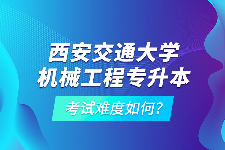 西安交通大學(xué)機械工程專升本考試難度如何？