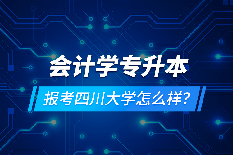 會計學(xué)專升本報考四川大學(xué)怎么樣？