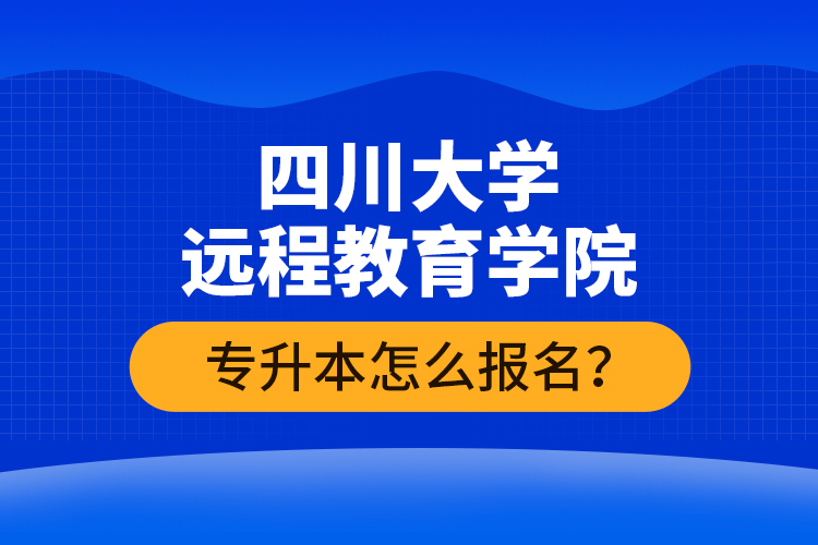 四川大學(xué)遠程教育學(xué)院專升本怎么報名？