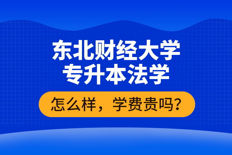 東北財(cái)經(jīng)大學(xué)專升本法學(xué)怎么樣，學(xué)費(fèi)貴嗎？