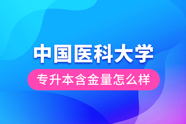 中國醫(yī)科大學專升本含金量怎么樣？