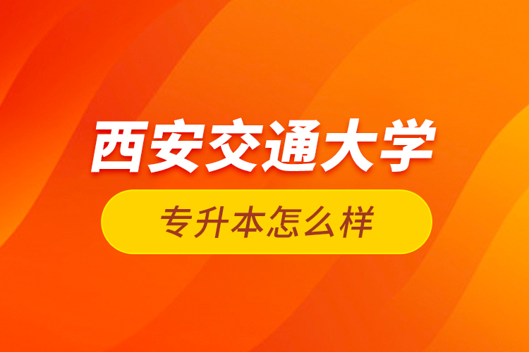 西安交通大學(xué)專(zhuān)升本怎么樣？