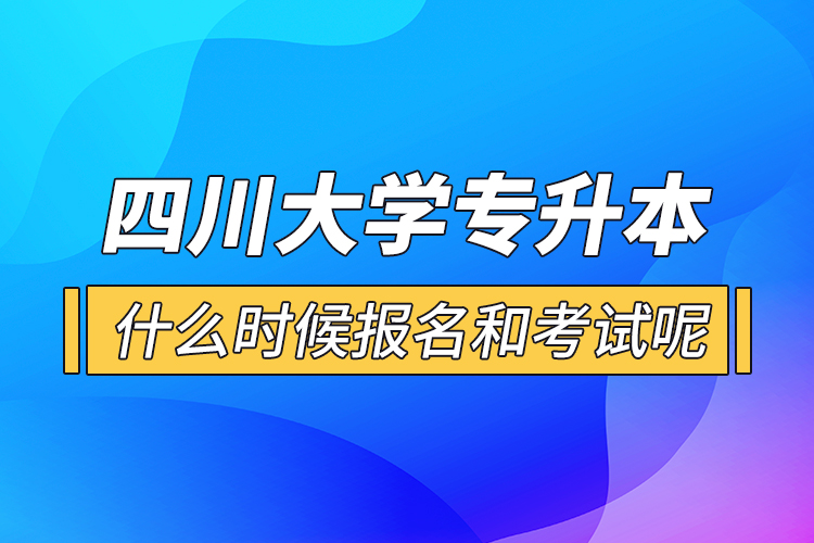 四川大學(xué)專升本什么時(shí)候報(bào)名和考試呢？
