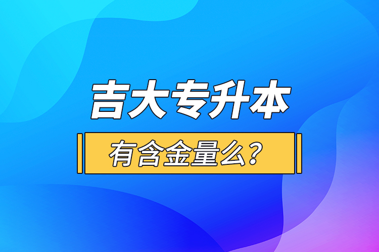 吉大專(zhuān)升本有含金量么？