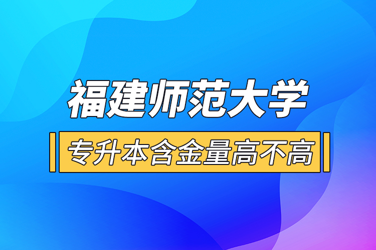 福建師范大學專升本含金量高不高？
