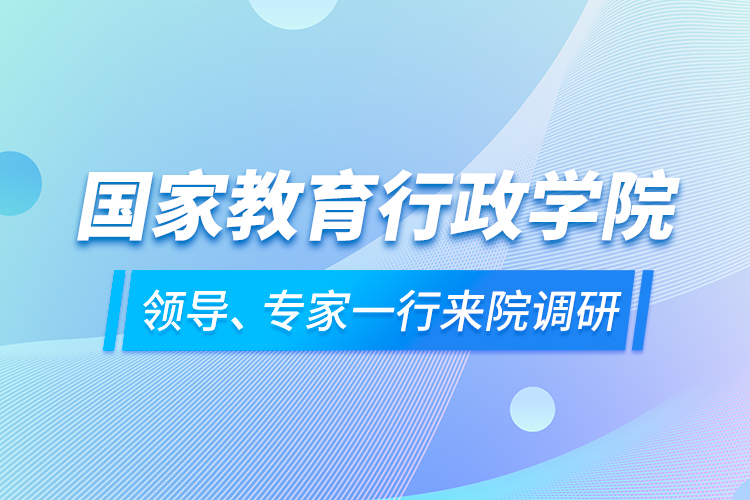 國家教育行政學院領導、專家一行來院調研