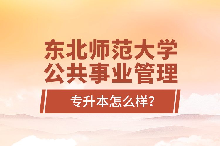東北師范大學公共事業(yè)管理專升本怎么樣？