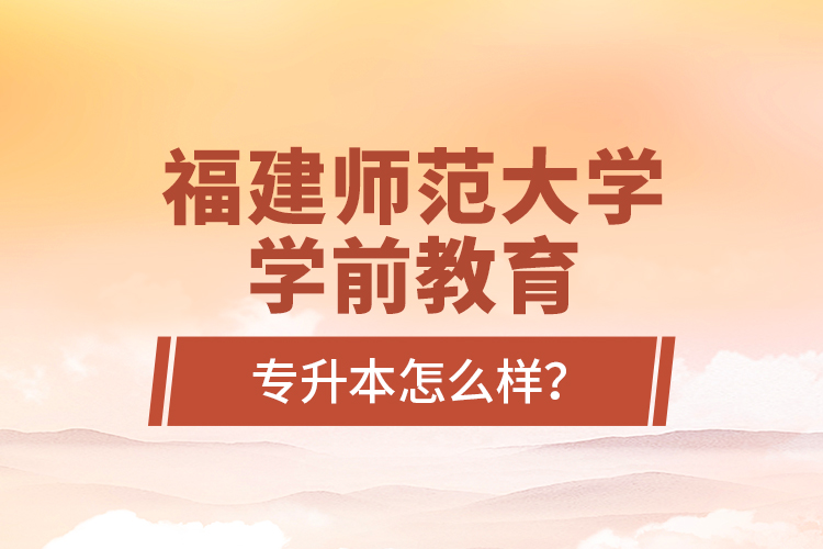 福建師范大學(xué)學(xué)前教育專升本怎么樣？