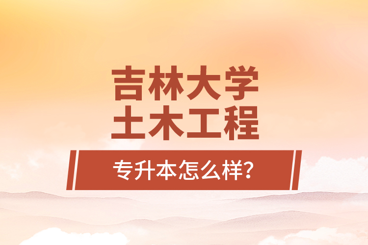 吉林大學土木工程專升本怎么樣？