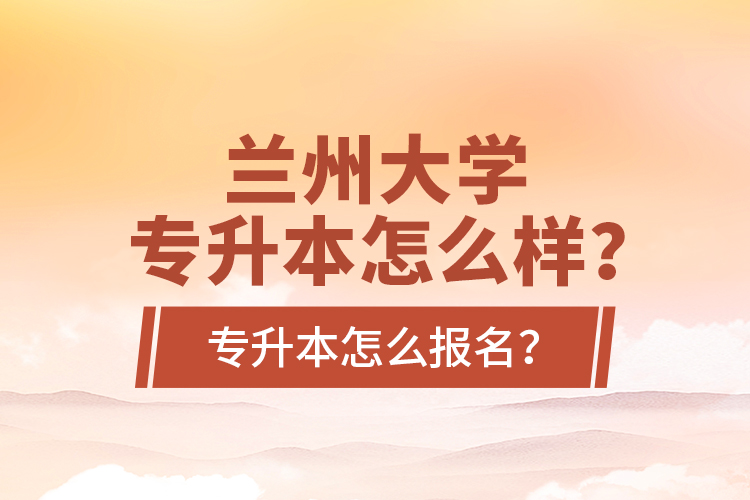蘭州大學專升本怎么樣？專升本怎么報名？
