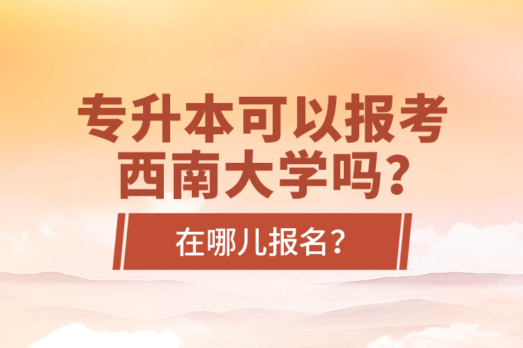 專升本可以報考西南大學嗎？在哪兒報名？