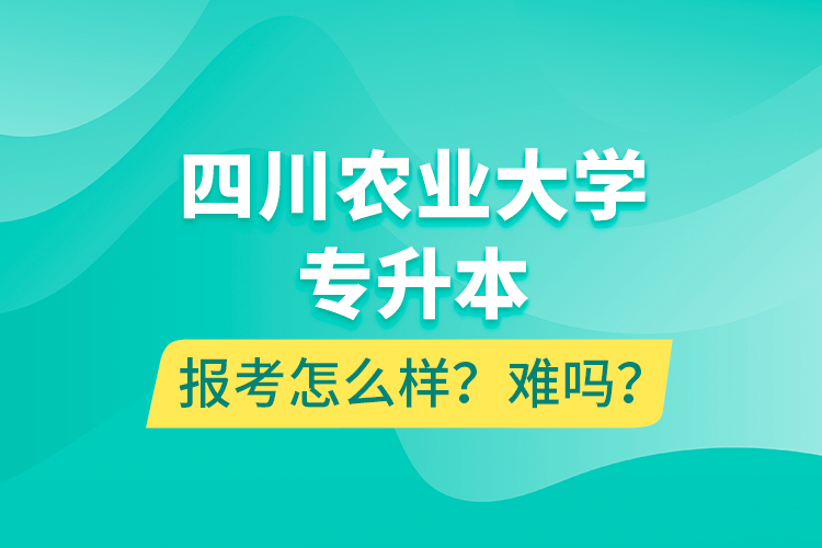 四川農(nóng)業(yè)大學(xué)專升本報考怎么樣？難嗎？