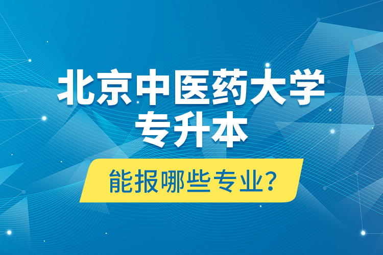 北京中醫(yī)藥大學(xué)專升本能報(bào)哪些專業(yè)？
