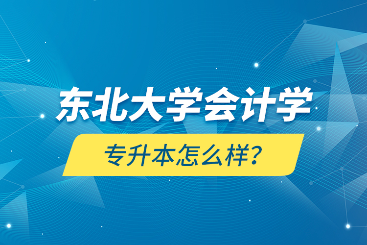 東北大學(xué)會計學(xué)專升本怎么樣？