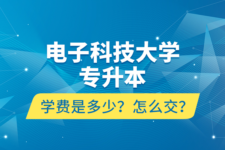 電子科技大學(xué)專升本學(xué)費是多少？怎么交？