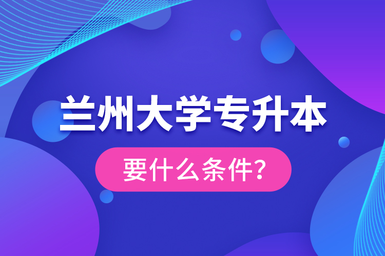 蘭州大學(xué)專升本要什么條件？