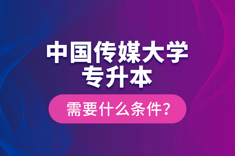 中國傳媒大學(xué)專升本需要什么條件？