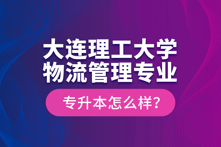 大連理工大學(xué)物流管理專業(yè)專升本怎么樣？