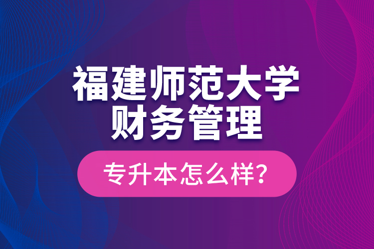 福建師范大學(xué)財(cái)務(wù)管理專(zhuān)升本怎么樣？