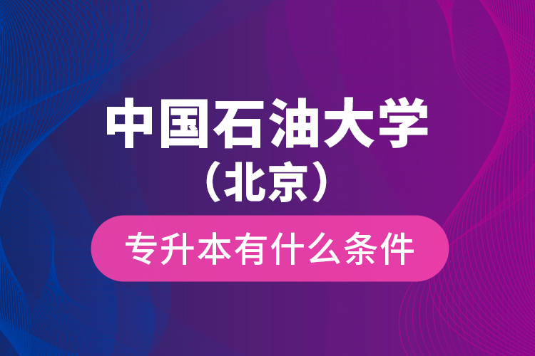 中國(guó)石油大學(xué)（北京）專(zhuān)升本有什么條件？