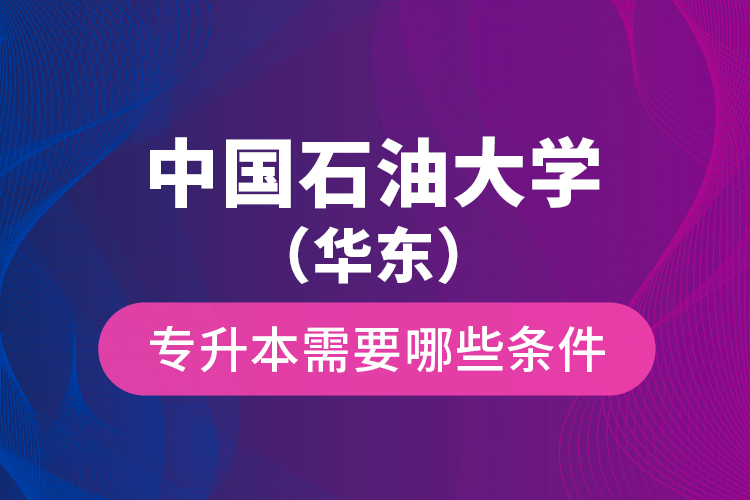 中國(guó)石油大學(xué)（華東）專(zhuān)升本需要哪些條件？