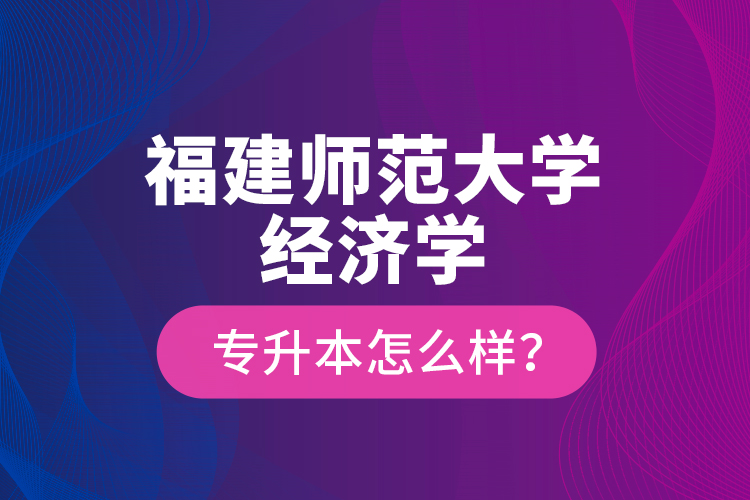 福建師范大學經(jīng)濟學專升本怎么樣？